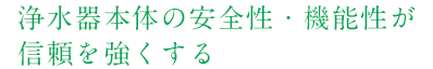 浄水器本体の安全性・機能性が信頼を強くする
