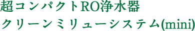 超コンパクトRO浄水器　クリーンミリューシステム(mini)