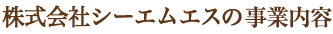 株式会社シーエムエスの事業内容