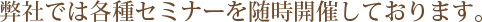  弊社では各種セミナーを随時開催しております。